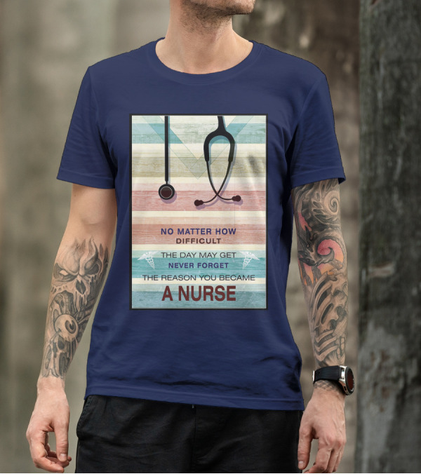 No Matter How Difficult The Day May Get Never Forget The Reason You Became A Nurse T-Shirt