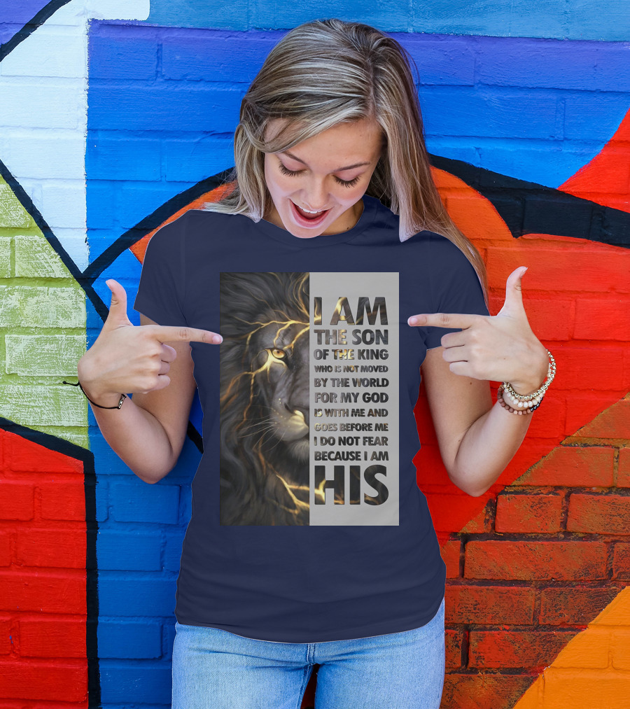 I Am The Son Of The King Who Is Not Moved By The World For My God Is With Me And Goes Before Me I Do Not Fear Because I Am His T-Shirt
