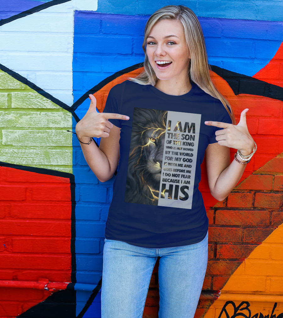 I Am The Son Of The King Who Is Not Moved By The World For My God Is With Me And Goes Before Me I Do Not Fear Because I Am His T-Shirt