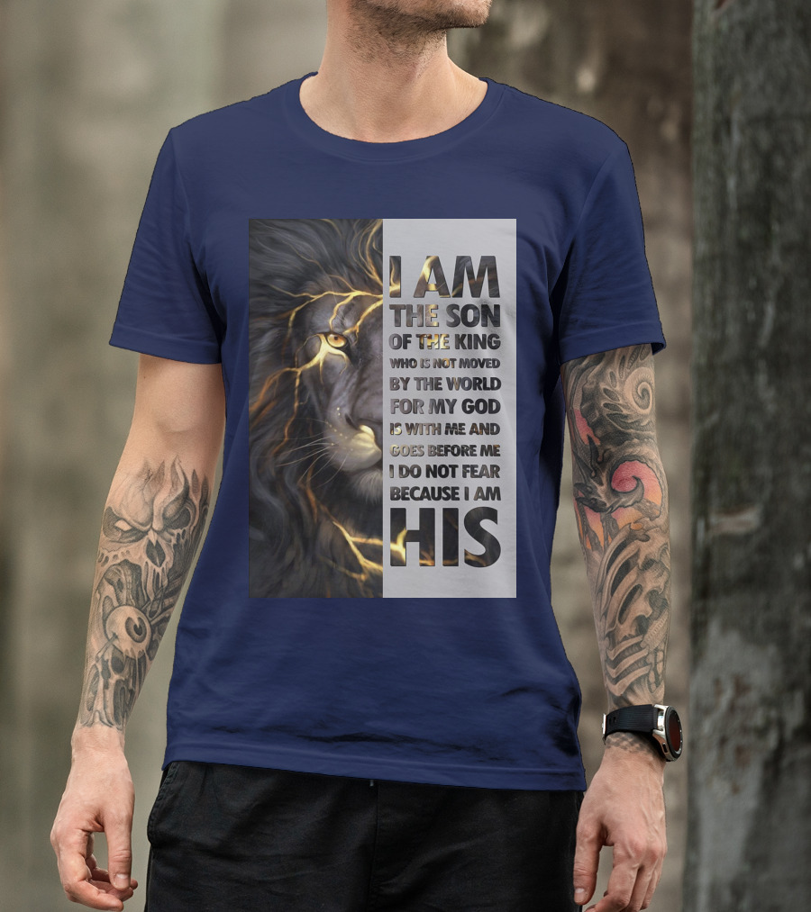 I Am The Son Of The King Who Is Not Moved By The World For My God Is With Me And Goes Before Me I Do Not Fear Because I Am His T-Shirt