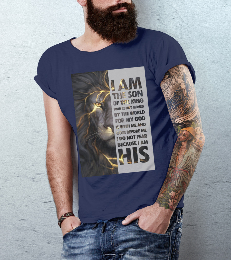 I Am The Son Of The King Who Is Not Moved By The World For My God Is With Me And Goes Before Me I Do Not Fear Because I Am His T-Shirt