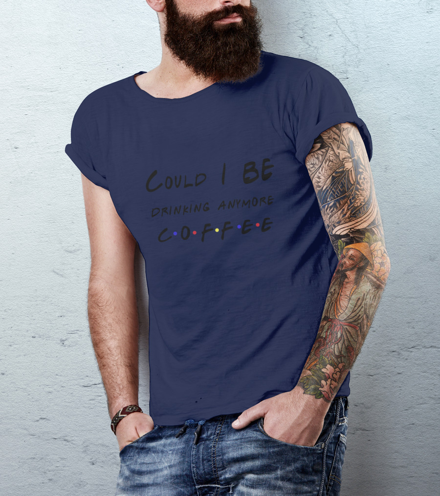 Could I Be Drinking Anymore Coffee Friends Inspired T-Shirt
