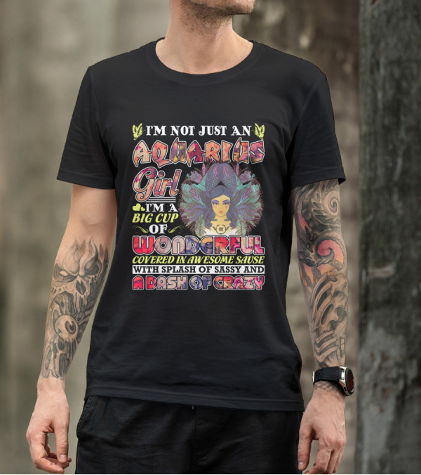 I'm Not Just An Aquarius Girl I'm A Big Cup Of Wonderful Covered In Awesome Sauce With Splash Of Sassy And A Dash Of Crazy T-Shirt