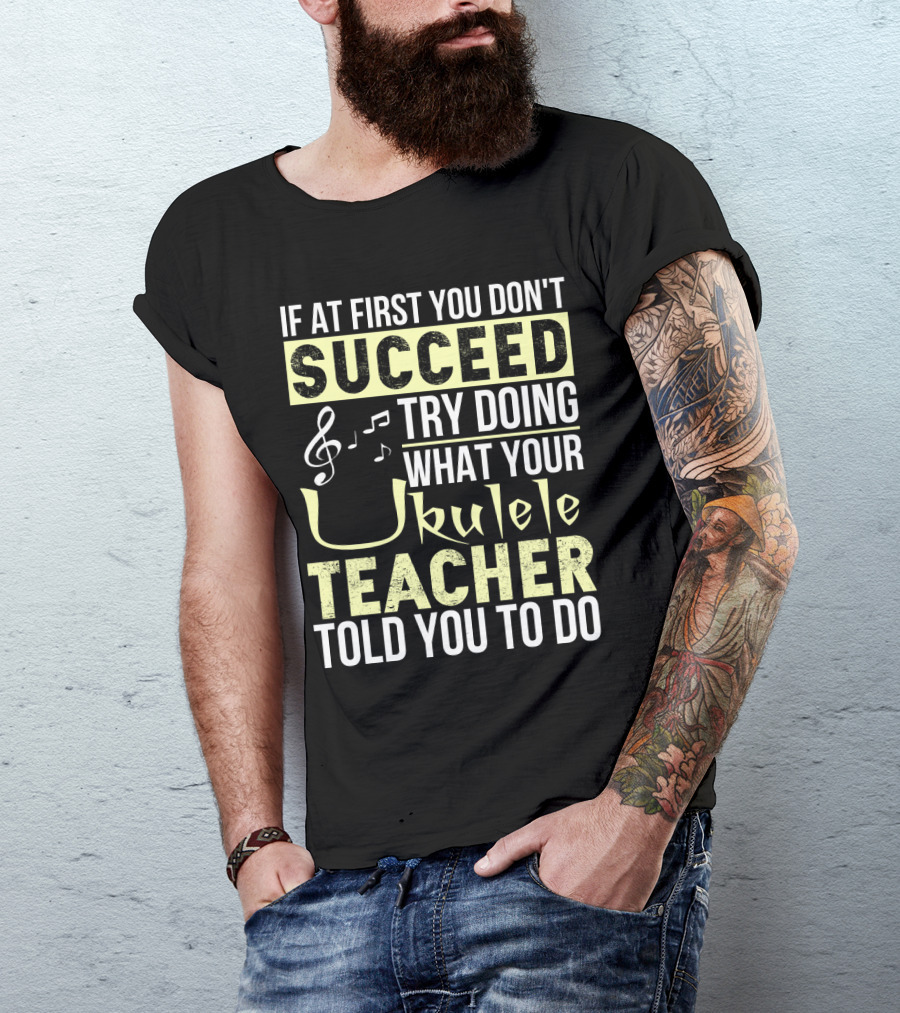 If At First You Don't Succeed Try Doing What Your Ukulele Teacher Told You To Do T-Shirt