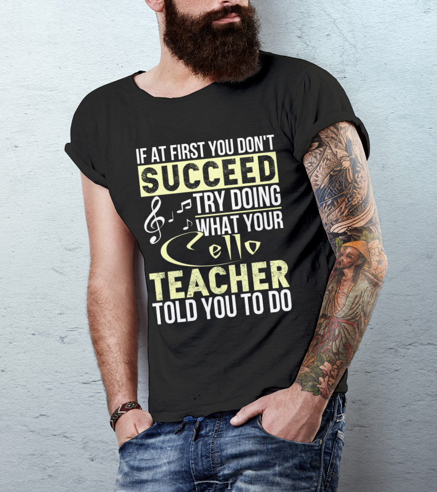 If At First You Don't Succeed Try Doing What Your Cello Teacher Told You To Do T-Shirt