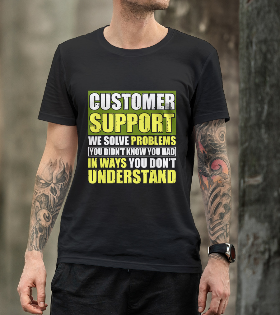 Customer Support We Solve Problems You Didn't Know You Had In Ways You Don't Understand T-Shirt