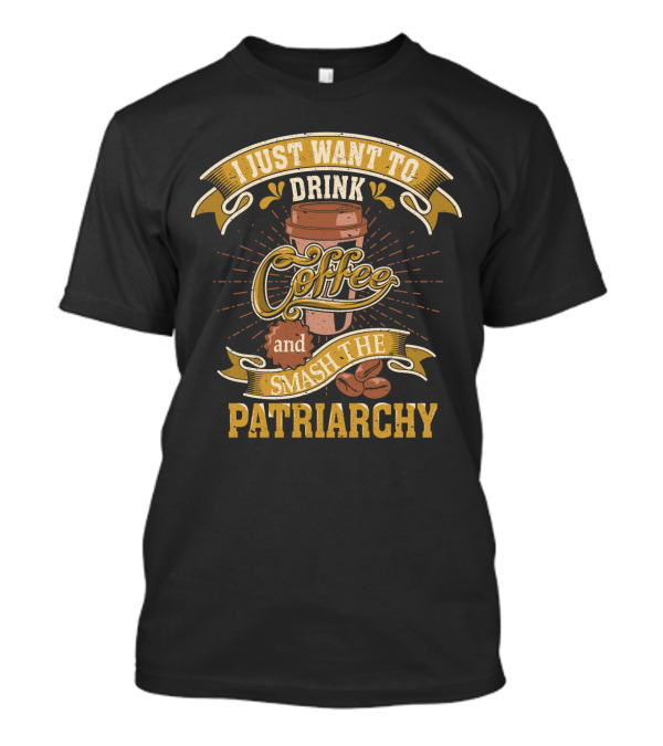 I Just Want To Drink Coffee And Smash The Patriarchy Coffee Cup And Coffee Beans T-Shirt