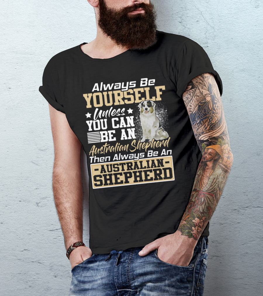 Always Be Yourself Unless You Can Be An Australian Shepherd Then Always Be An Australian Shepherd T-Shirt