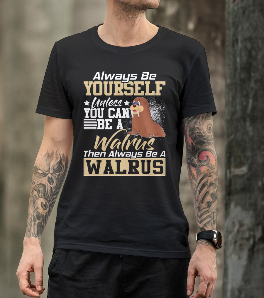 Always Be Yourself Unless You Can Be A Walrus Then Always Be A Walrus T-Shirt