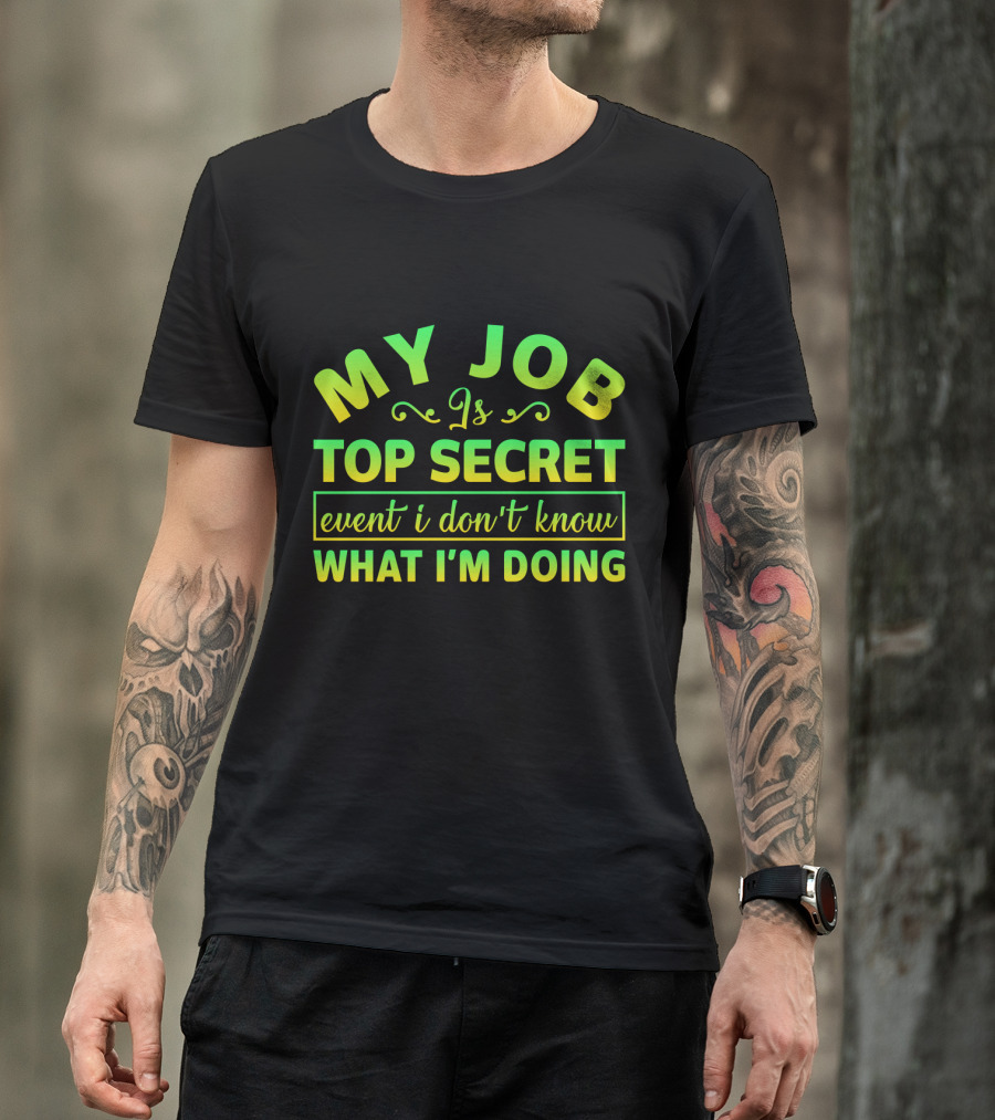 MY JOB Is TOP SECRET Even I Don't Know WHAT I'M DOING T-Shirt
