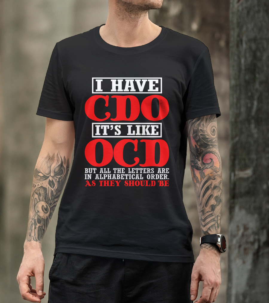 I HAVE CDO IT'S LIKE OCD BUT ALL THE LETTERS ARE IN ALPHABETICAL ORDER AS THEY SHOULD BE T-Shirt
