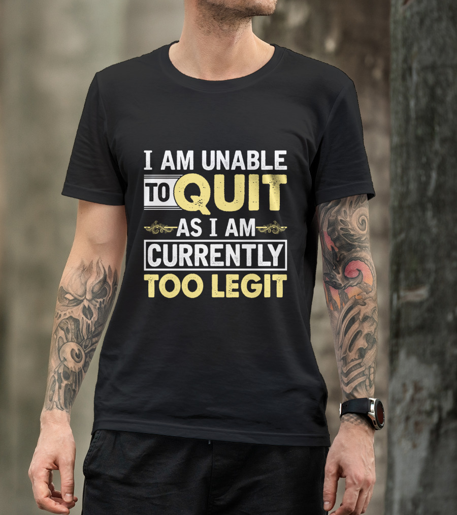 I Am Unable To Quit As I Am Currently Too Legit T-Shirt