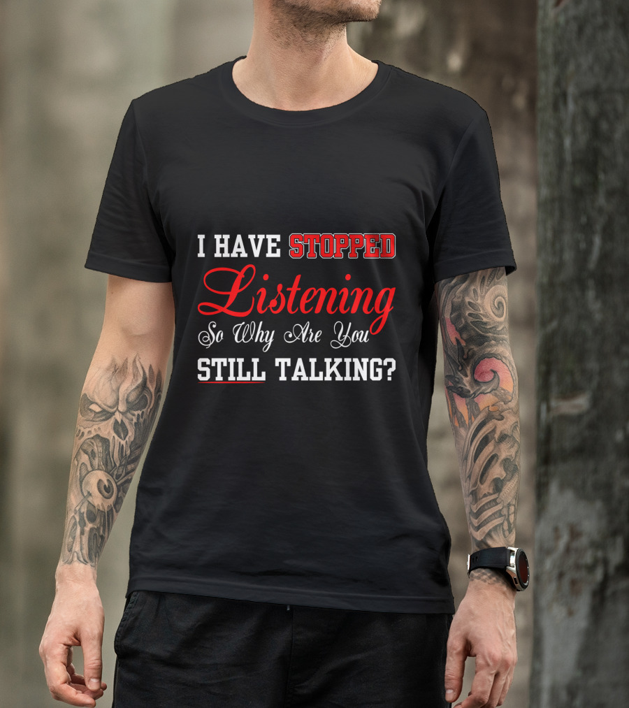 I Have Stopped Listening So Why Are You Still Talking T-Shirt