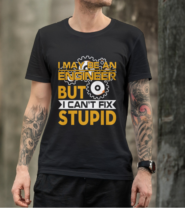 I May Be An Engineer But I Can't Fix Stupid T-Shirt