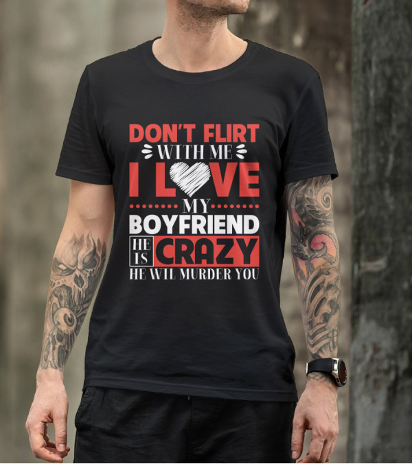 DON'T FLIRT WITH ME I LOVE MY BOYFRIEND HE IS CRAZY HE WILL MURDER YOU T-Shirt