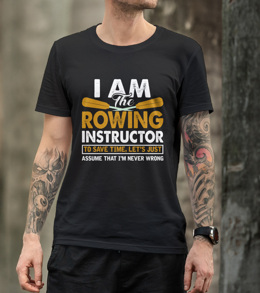 I Am The Rowing Instructor To Save Time, Let's Just Assume That I'm Never Wrong T-Shirt
