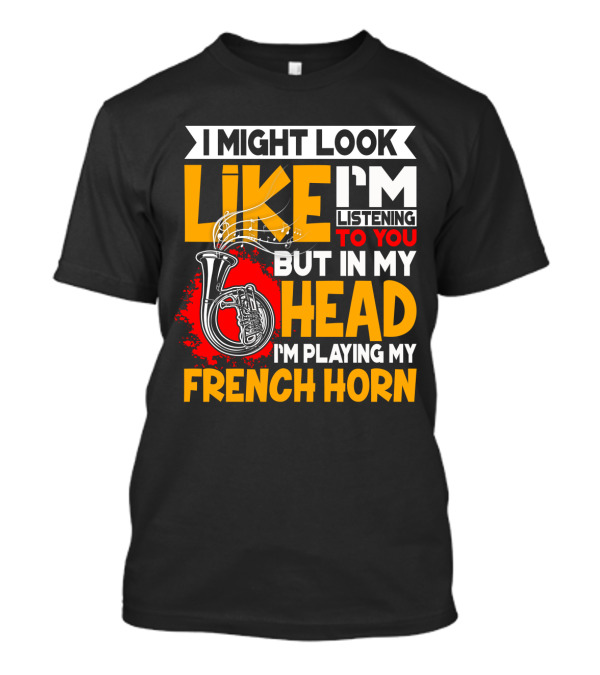 I Might Look Like I'm Listening To You But In My Head I'm Playing My French Horn T-Shirt