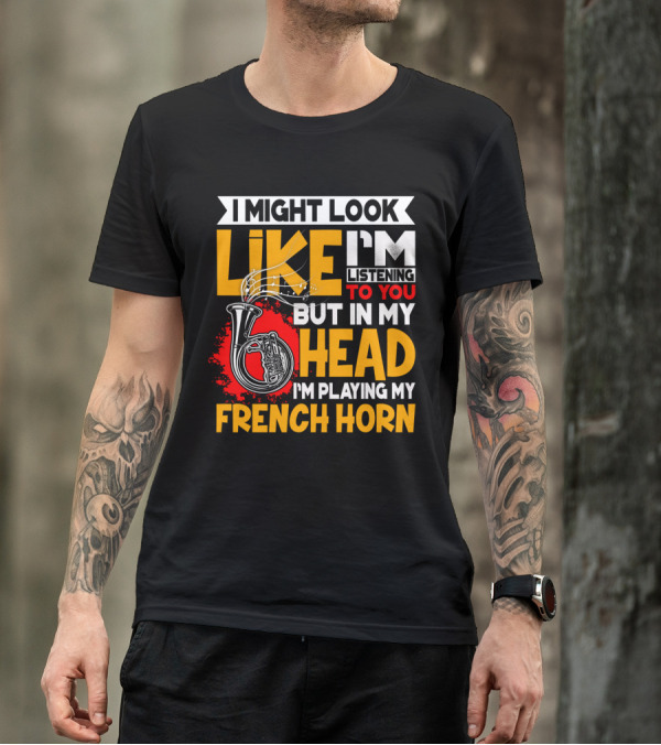 I Might Look Like I'm Listening To You But In My Head I'm Playing My French Horn T-Shirt
