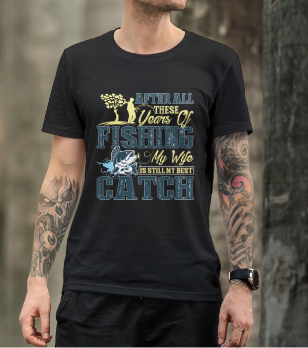 After All These Years Of Fishing My Wife Is Still My Best Catch T-Shirt