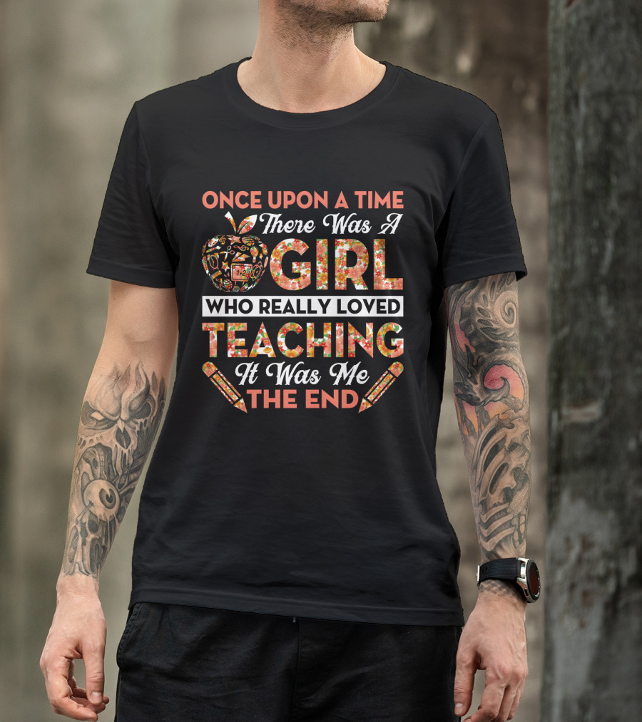 Once Upon A Time There Was A Girl Who Really Loved Teaching It Was Me The End Apple And Pencils T-Shirt