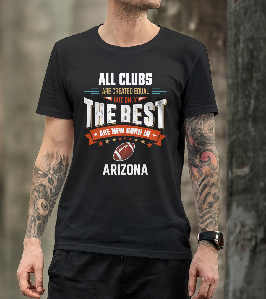 All Clubs Are Created Equal But Only The Best Football Are New Born In Arizona T-Shirt