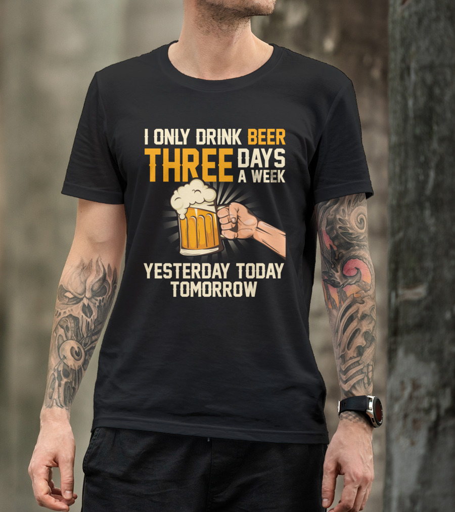 I Only Drink Beer Three Days A Week Yesterday Today Tomorrow T-Shirt
