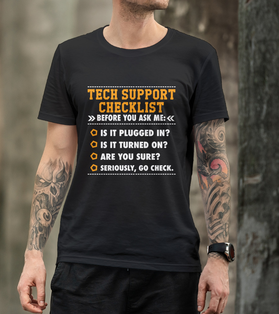 TECH SUPPORT CHECKLIST BEFORE YOU ASK ME IS IT PLUGGED IN IS IT TURNED ON ARE YOU SURE SERIOUSLY GO CHECK T-Shirt