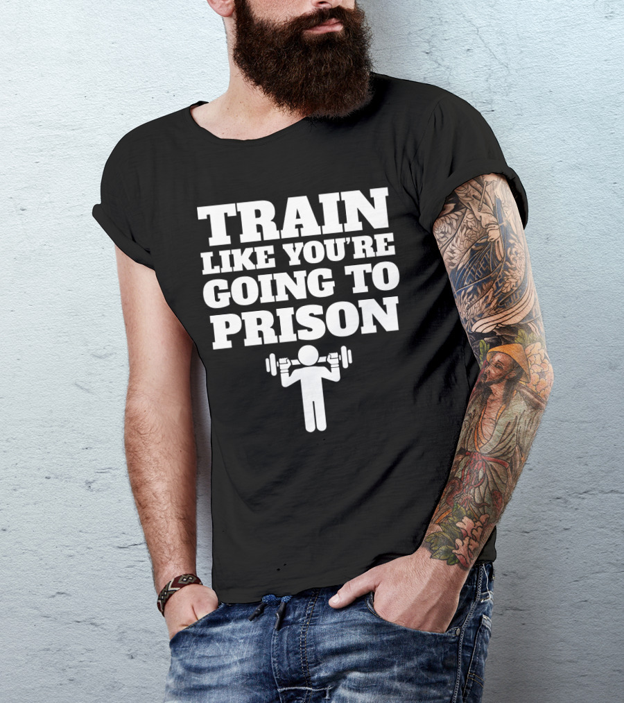 Train Like Youre Going To Prison Funny Gym Workout Motivation With Weightlifting T-Shirt