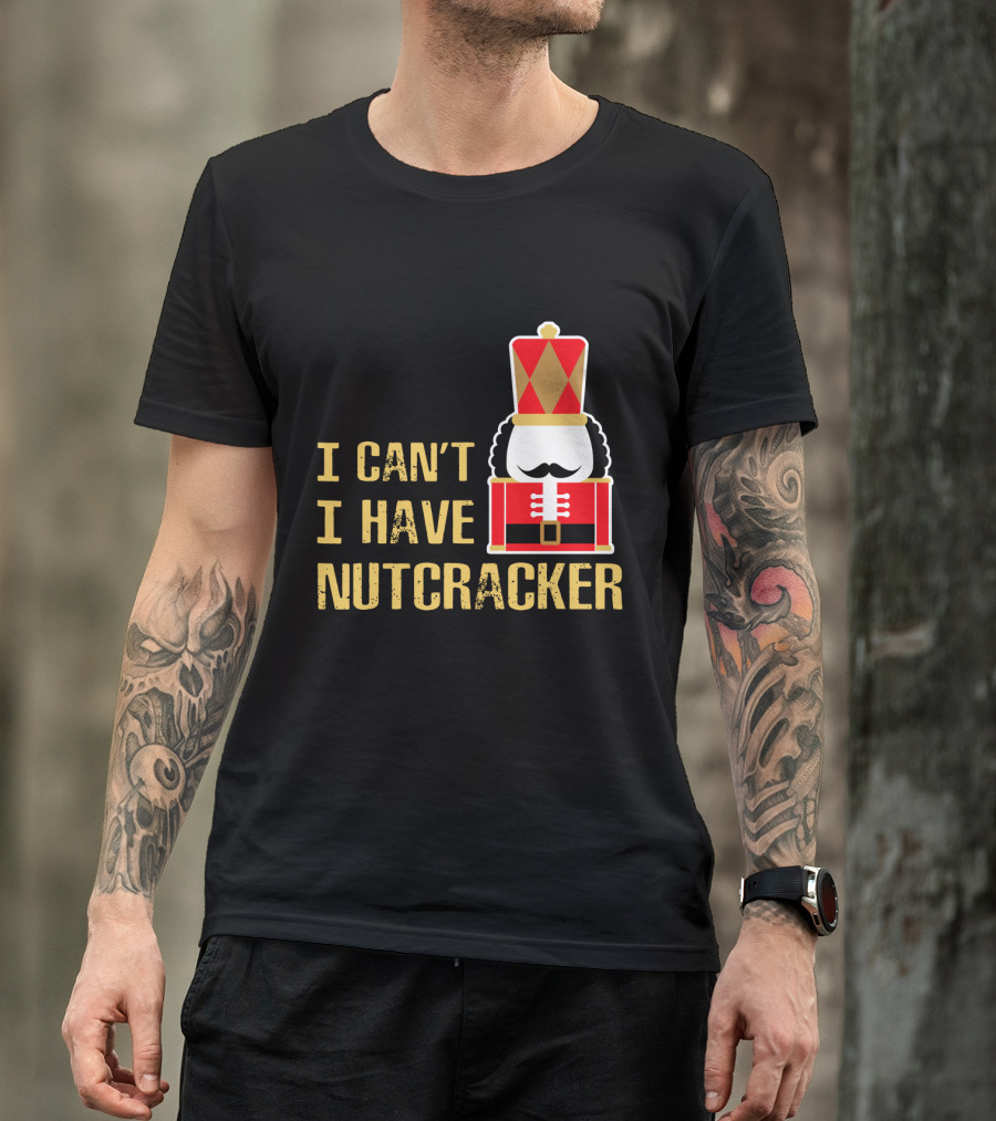 I Can't I Have Nutcracker T-Shirt