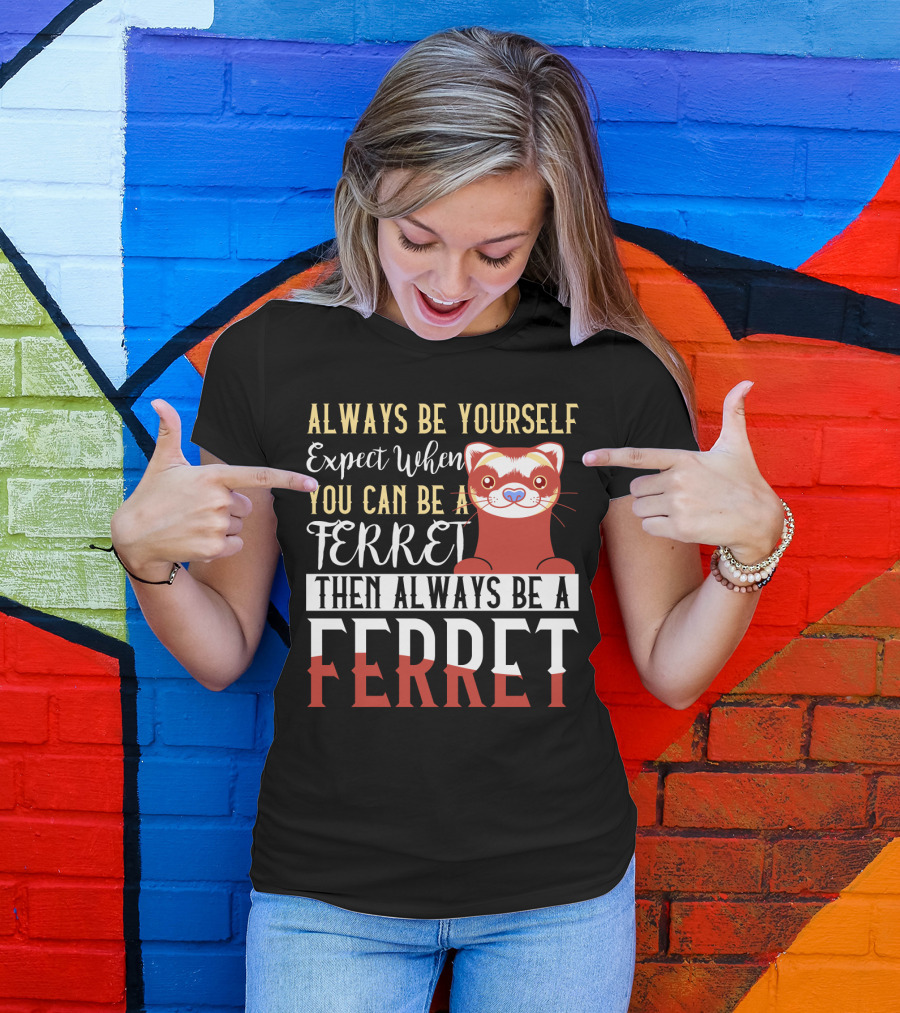 Always Be Yourself Except When You Can Be A Ferret Then Always Be A Ferret T-Shirt
