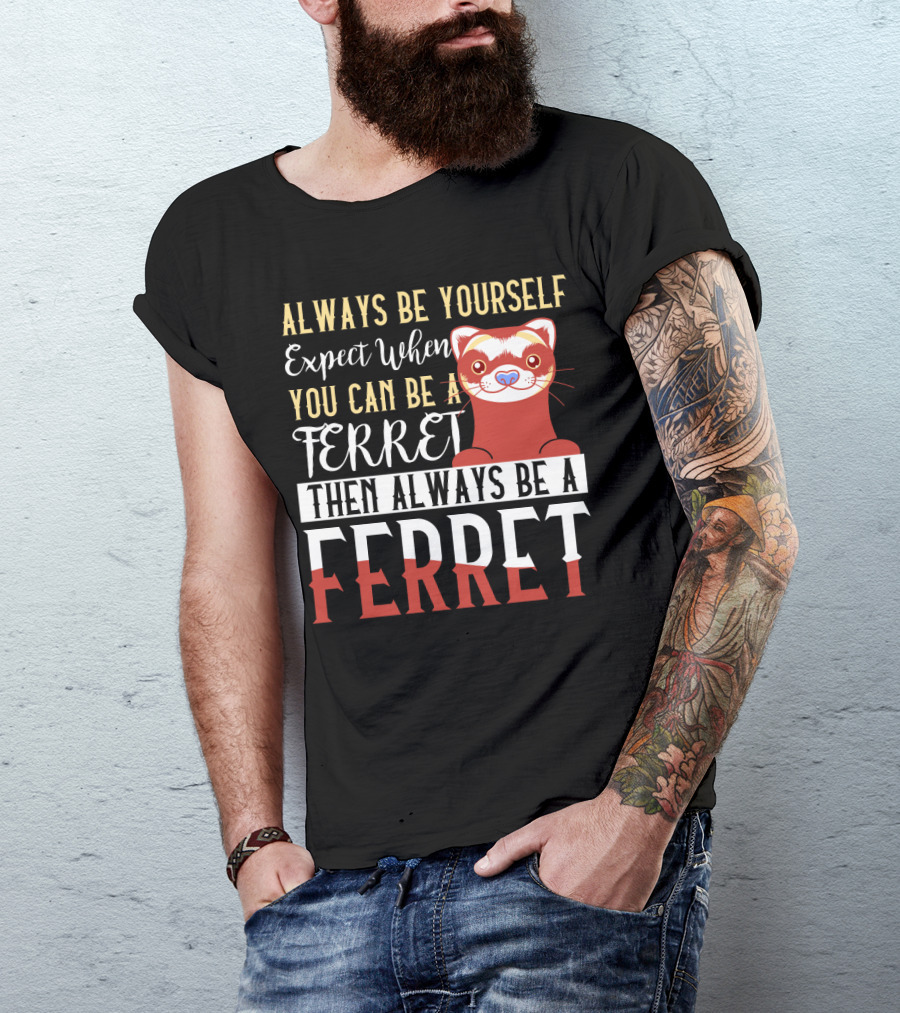 Always Be Yourself Except When You Can Be A Ferret Then Always Be A Ferret T-Shirt