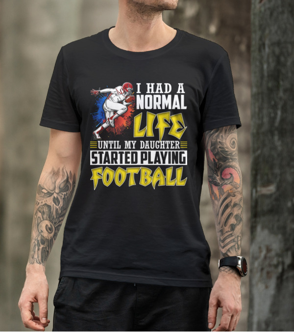 I Had A Normal Life Until My Daughter Started Playing Football With Football Player T-Shirt