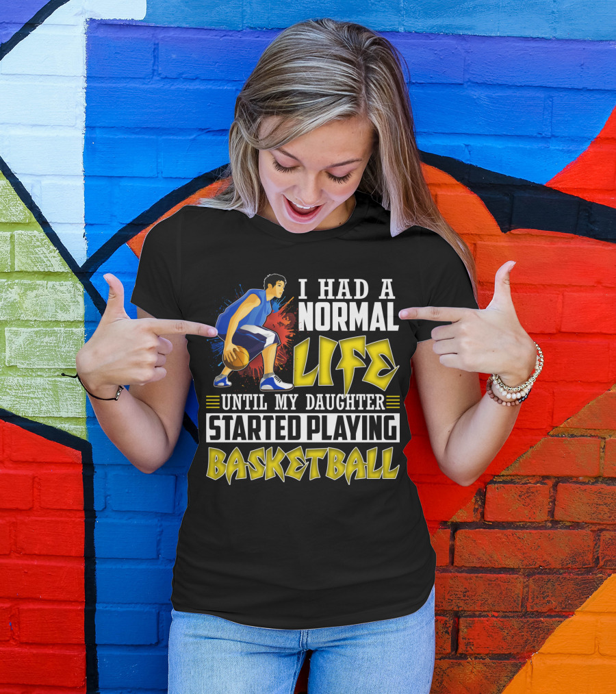 I Had A Normal Life Until My Daughter Started Playing Basketball T-Shirt