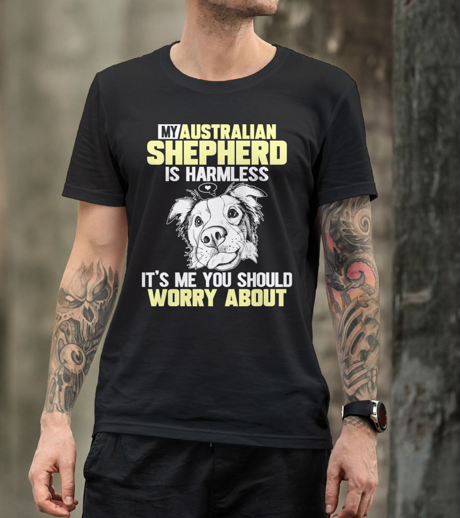 My Australian Shepherd Is Harmless It’s Me You Should Worry About T-Shirt