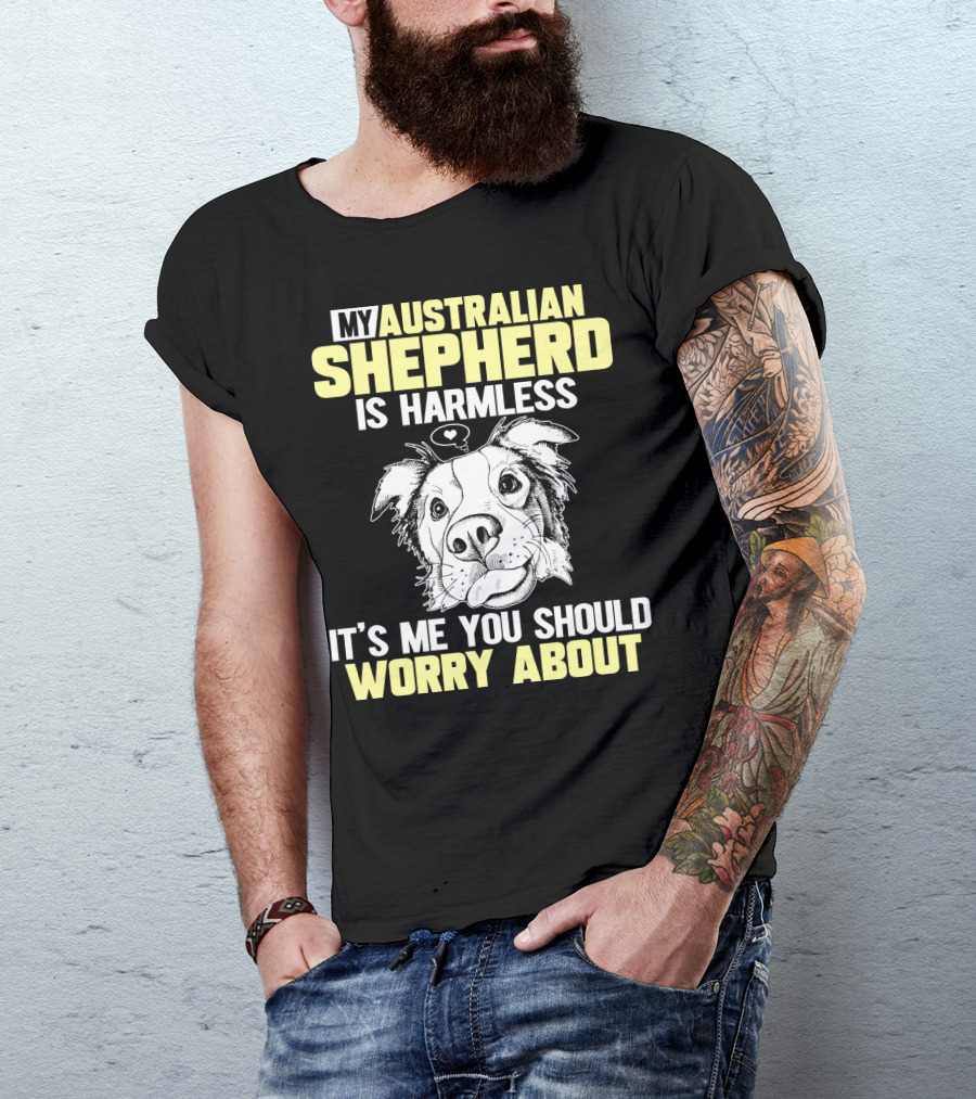 My Australian Shepherd Is Harmless It’s Me You Should Worry About T-Shirt