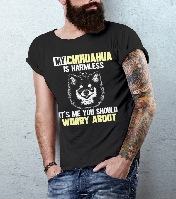 MY CHIHUAHUA IS HARMLESS IT'S ME YOU SHOULD WORRY ABOUT T-Shirt