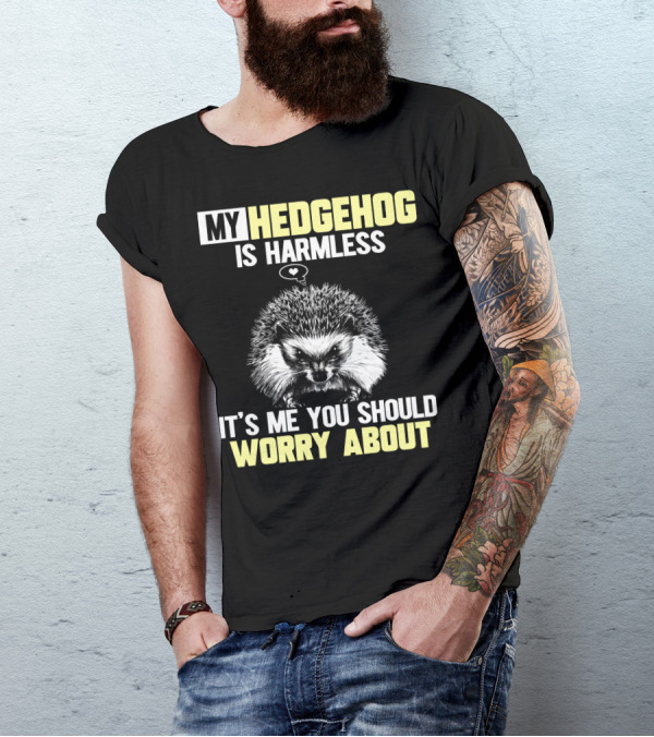 MY HEDGEHOG IS HARMLESS IT’S ME YOU SHOULD WORRY ABOUT T-Shirt