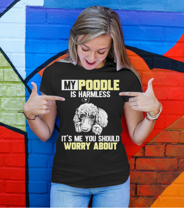 MY POODLE IS HARMLESS IT'S ME YOU SHOULD WORRY ABOUT T-Shirt