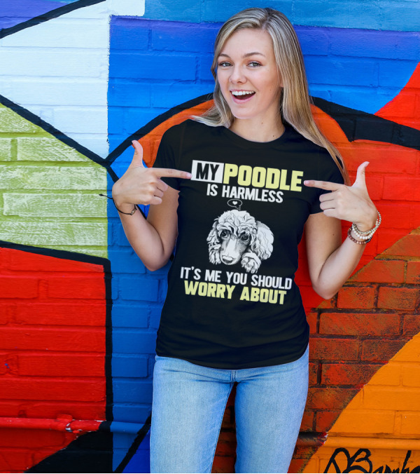 MY POODLE IS HARMLESS IT'S ME YOU SHOULD WORRY ABOUT T-Shirt