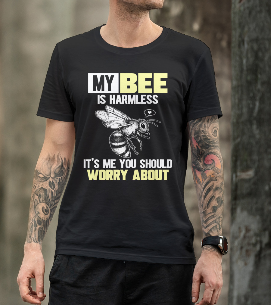 MY BEE IS HARMLESS IT'S ME YOU SHOULD WORRY ABOUT T-Shirt