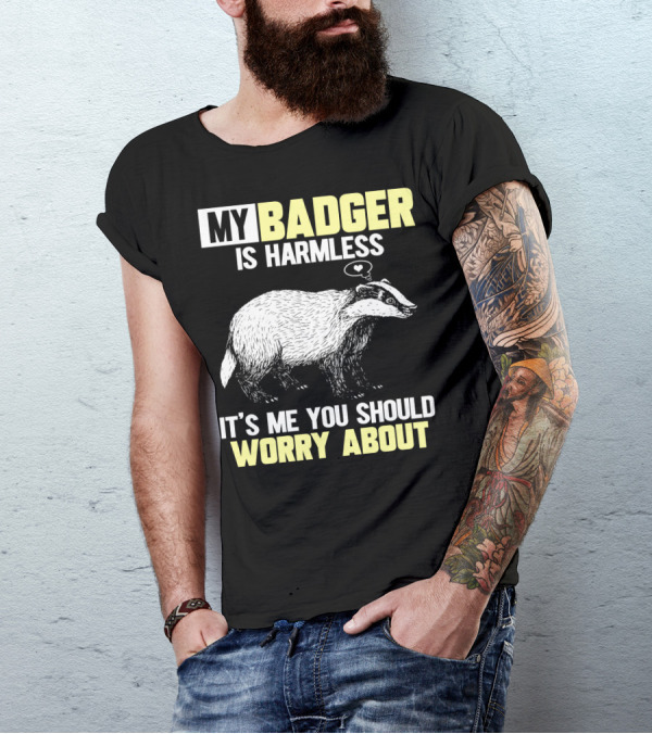 MY BADGER IS HARMLESS IT'S ME YOU SHOULD WORRY ABOUT T-Shirt
