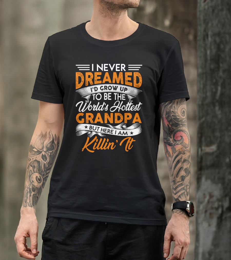 I Never Dreamed I'd Grow Up To Be The World's Hottest Grandpa But Here I Am Killin' It T-Shirt