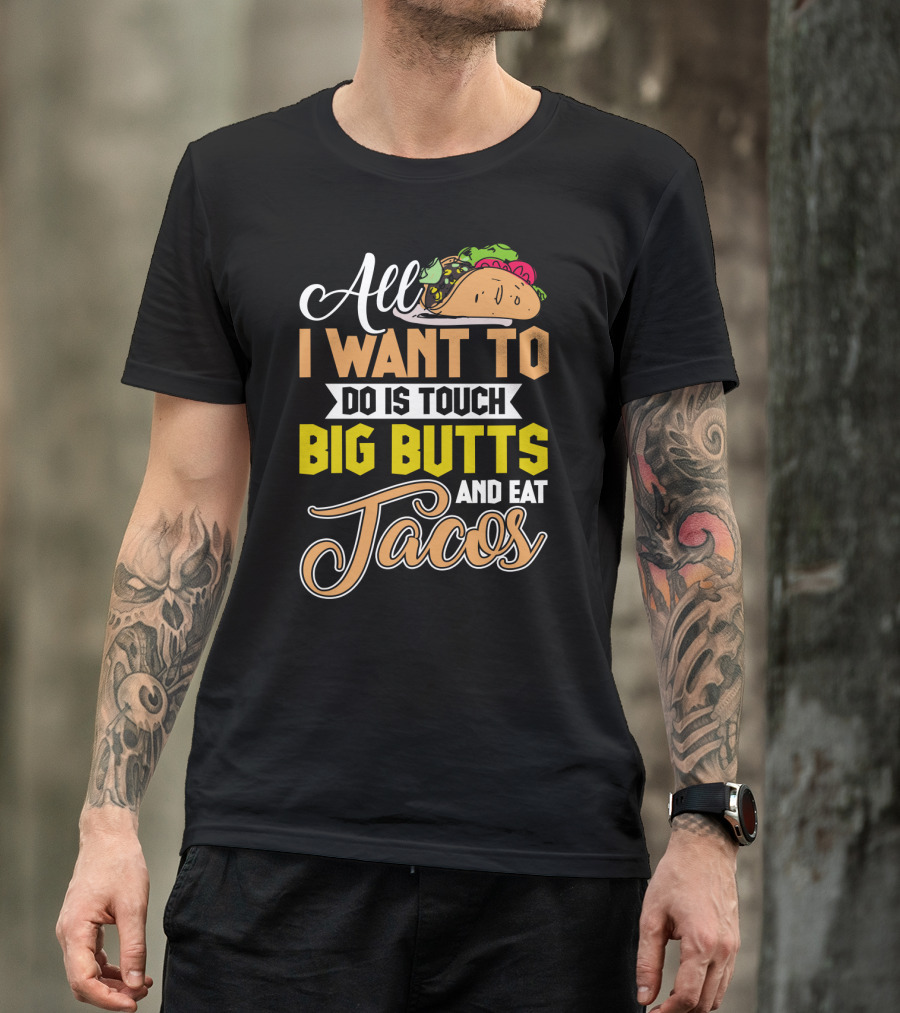 All I Want To Do Is Touch Big Butts And Eat Tacos With Taco T-Shirt