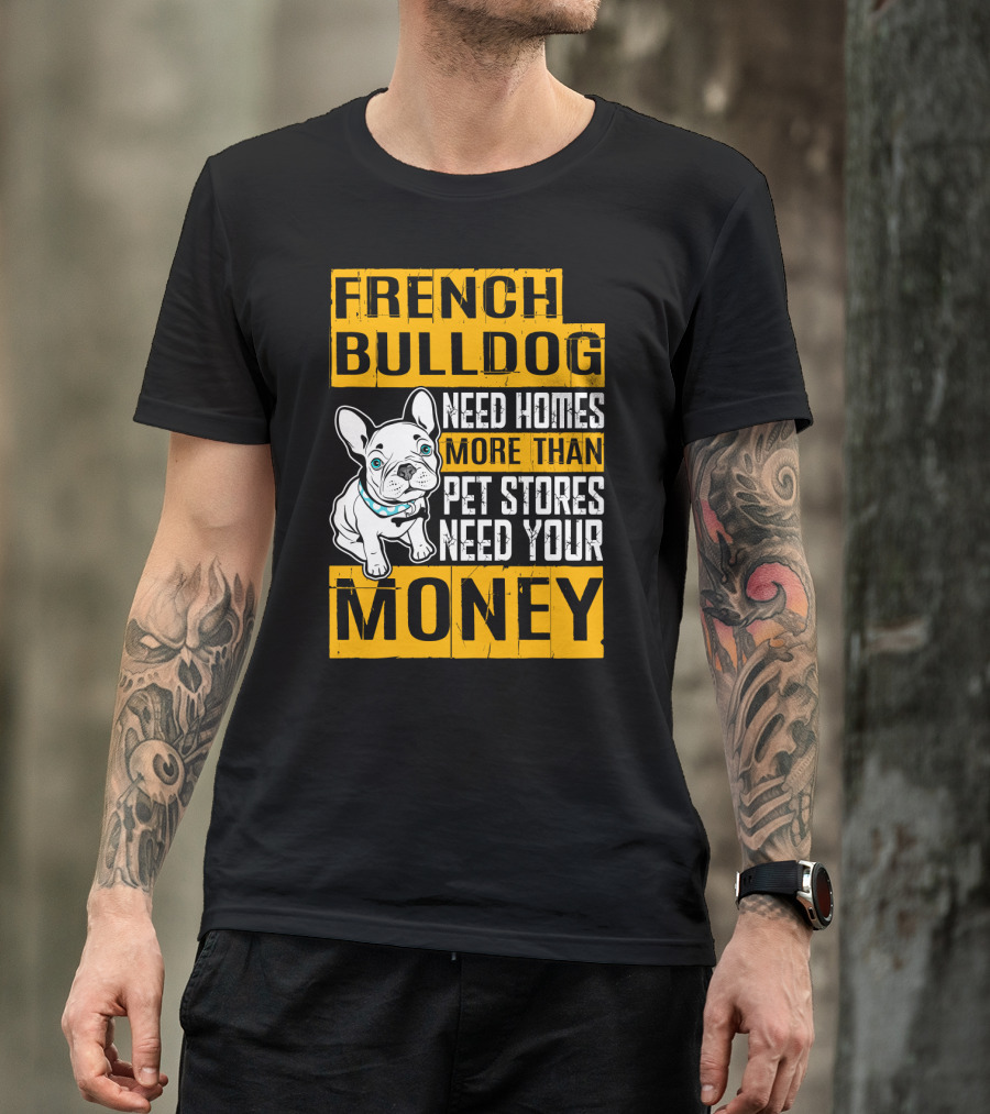 French Bulldog Need Homes More Than Pet Stores Need Your Money T-Shirt