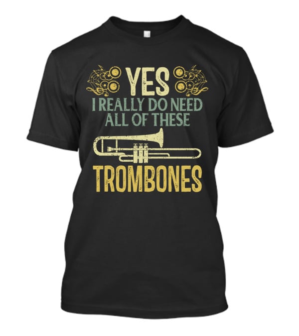 Yes I Really Do Need All Of These Trombones T-Shirt