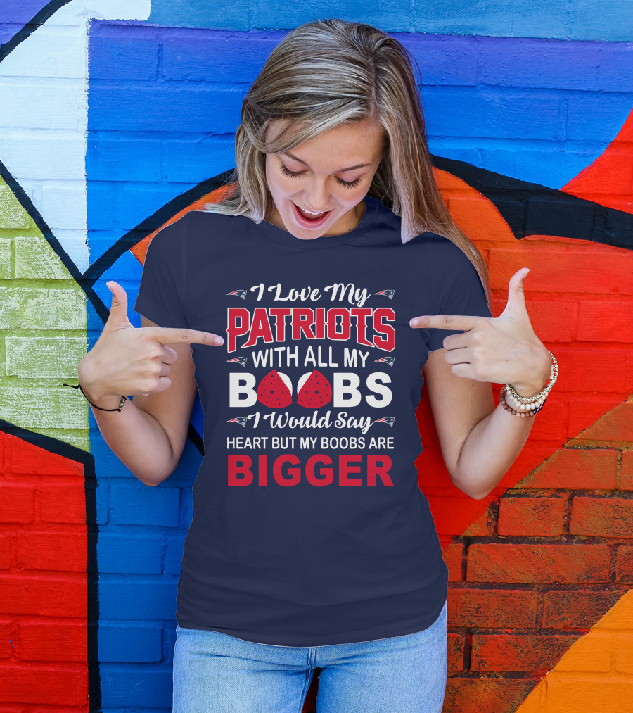 I Love My Patriots With All My Boobs I Would Say Heart But My Boobs Are Bigger T-Shirt
