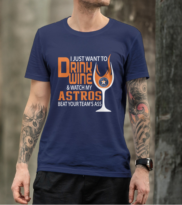 I Just Want To Drink Wine And Watch My Astros Beat Your Team’s Ass T-Shirt