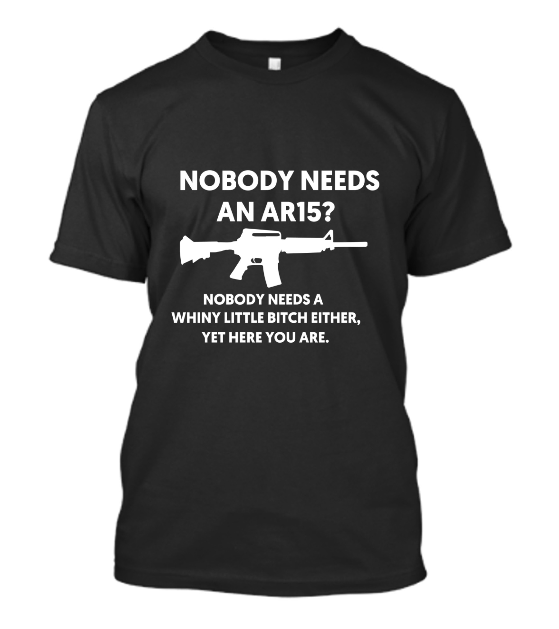 NOBODY NEEDS AN AR15 WHINY LITTLE BITCH HERE YOU ARE T-Shirt