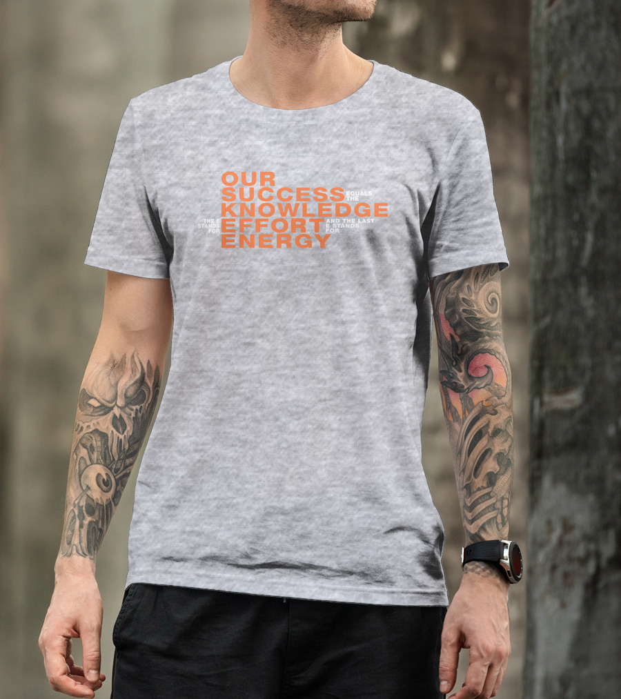 OUR SUCCESS KNOWLEDGE EFFORT ENERGY EQUALS THE E STANDS FOR AND THE LAST E STANDS FOR T-Shirt
