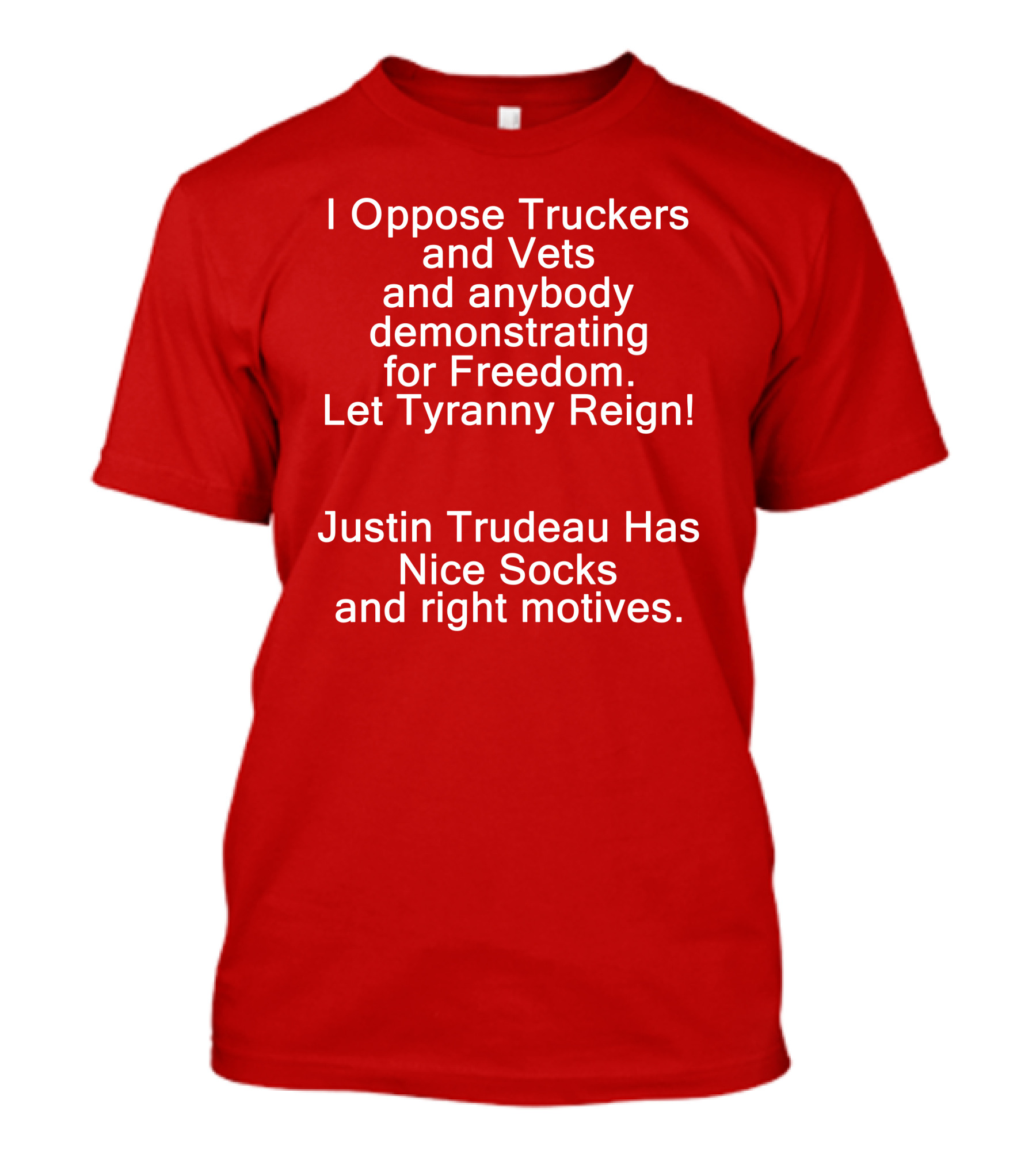 I Oppose Truckers And Vets Demonstrating For Freedom Let Tyranny Reign Justin Trudeau Has Nice Socks And Right Motives T-Shirt